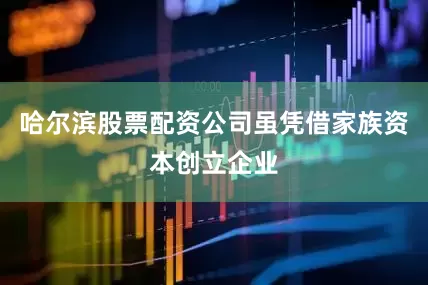 哈尔滨股票配资公司虽凭借家族资本创立企业