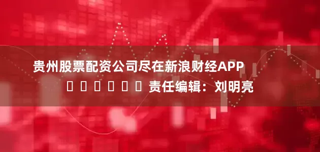 贵州股票配资公司尽在新浪财经APP            						责任编辑：刘明亮