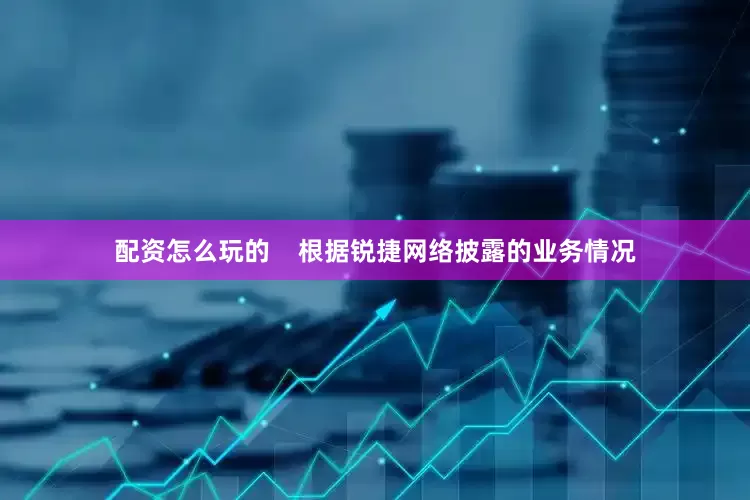 配资怎么玩的    　　根据锐捷网络披露的业务情况