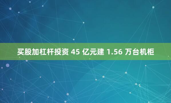 买股加杠杆投资 45 亿元建 1.56 万台机柜