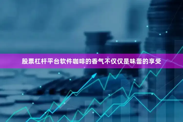 股票杠杆平台软件咖啡的香气不仅仅是味蕾的享受