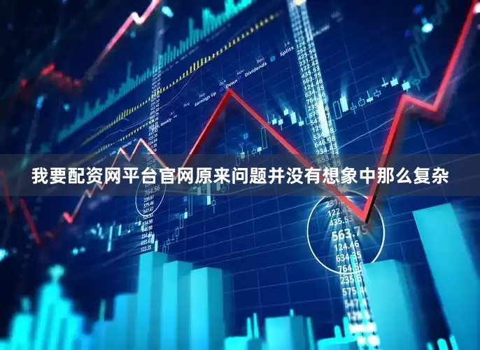 我要配资网平台官网原来问题并没有想象中那么复杂