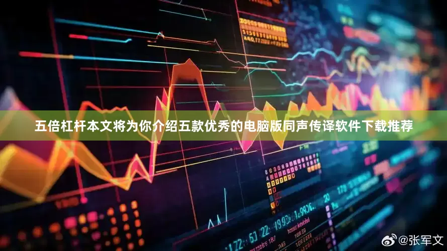 五倍杠杆本文将为你介绍五款优秀的电脑版同声传译软件下载推荐