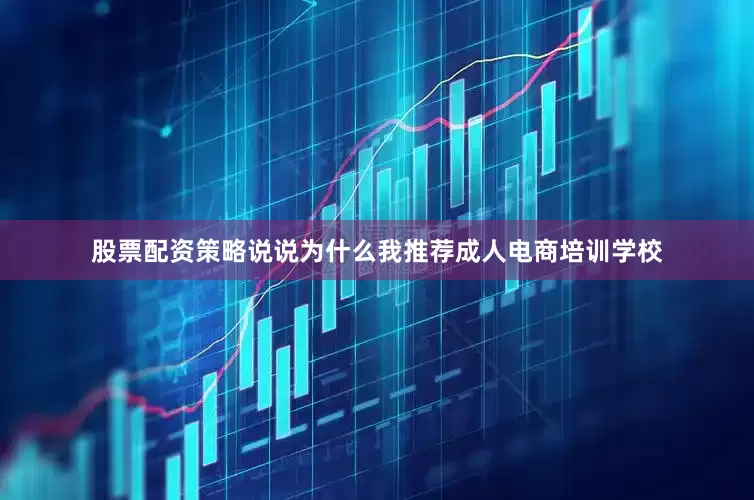 股票配资策略说说为什么我推荐成人电商培训学校