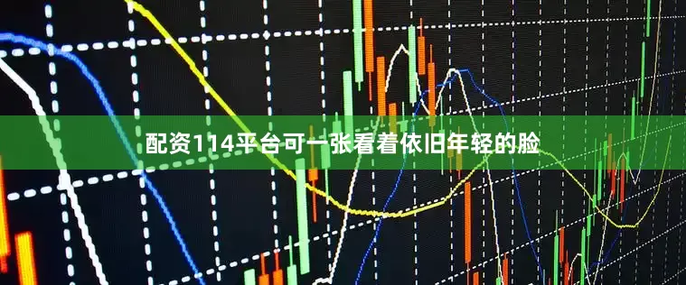 配资114平台可一张看着依旧年轻的脸