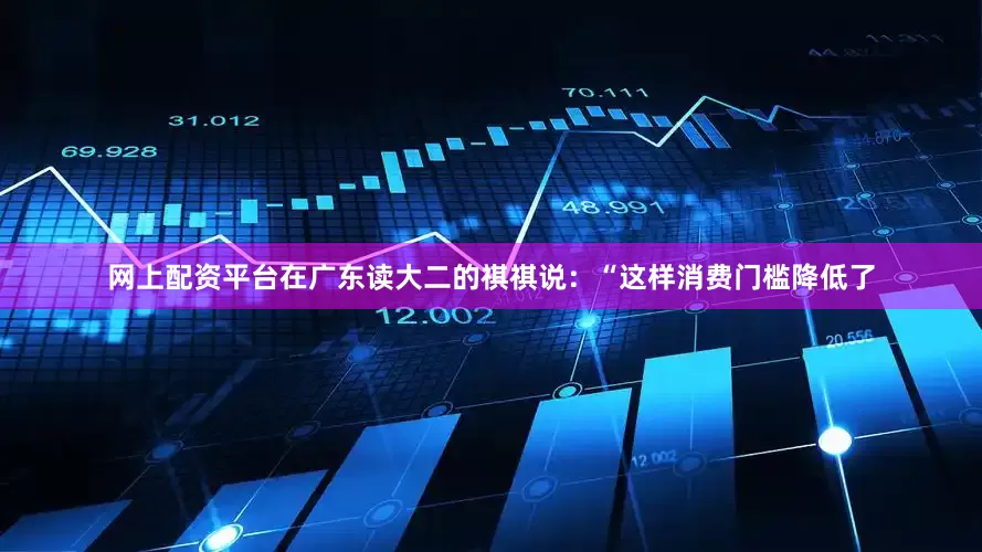 网上配资平台在广东读大二的祺祺说：“这样消费门槛降低了