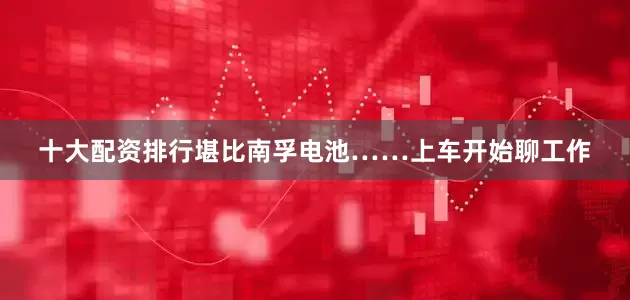 十大配资排行堪比南孚电池……上车开始聊工作