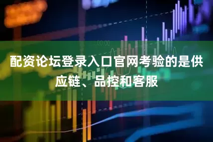 配资论坛登录入口官网考验的是供应链、品控和客服