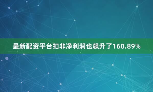 最新配资平台扣非净利润也飙升了160.89%