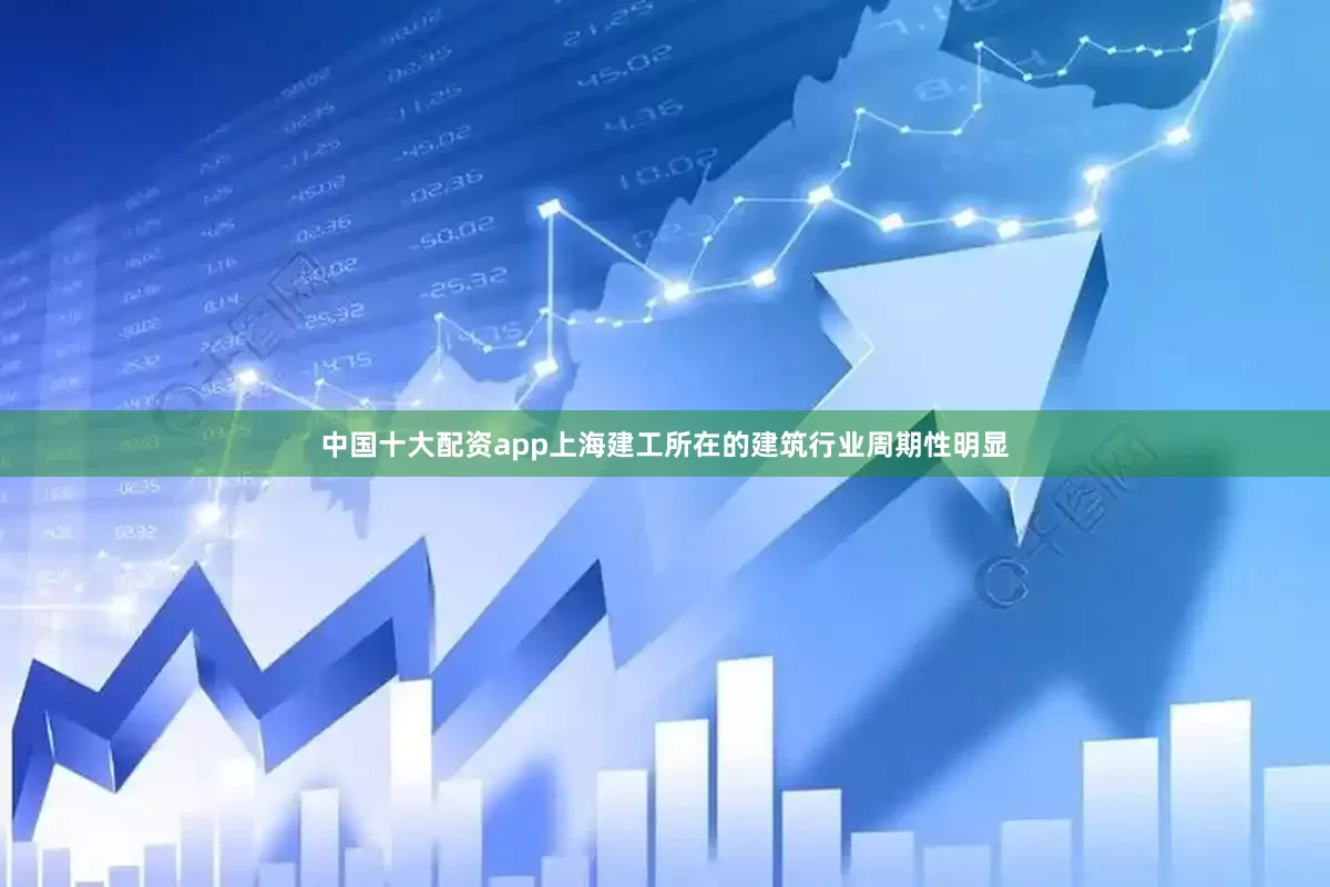 中国十大配资app上海建工所在的建筑行业周期性明显