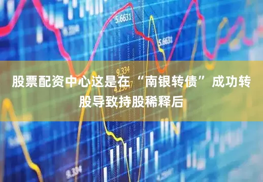股票配资中心这是在 “南银转债” 成功转股导致持股稀释后