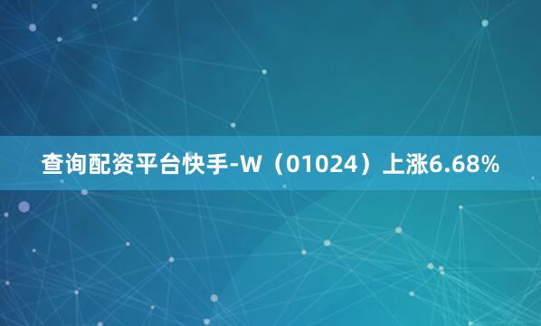 查询配资平台快手-W（01024）上涨6.68%